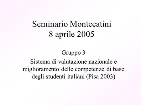 Seminario Montecatini 8 aprile 2005 Gruppo 3 Sistema di valutazione nazionale e miglioramento delle competenze di base degli studenti italiani (Pisa 2003)