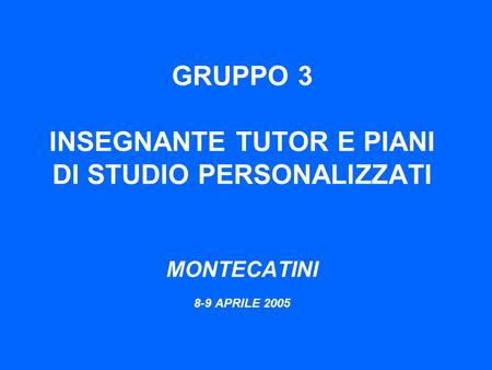 GRUPPO 3 INSEGNANTE TUTOR E PIANI DI STUDIO PERSONALIZZATI MONTECATINI 8-9 APRILE 2005.