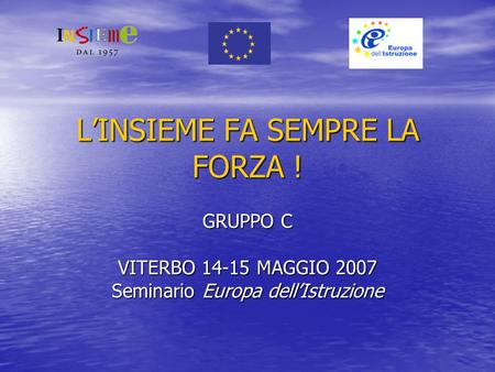 LINSIEME FA SEMPRE LA FORZA ! GRUPPO C VITERBO 14-15 MAGGIO 2007 Seminario Europa dellIstruzione.