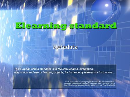 Elearning standard Metadata The purpose of this standard is to facilitate search, evaluation, acquisition and use of learning objects, for instance by.
