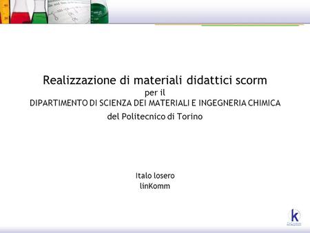 Realizzazione di materiali didattici scorm per il DIPARTIMENTO DI SCIENZA DEI MATERIALI E INGEGNERIA CHIMICA del Politecnico di Torino Italo losero linKomm.
