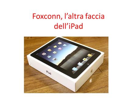 Foxconn, laltra faccia delliPad. L'iPad è un tablet messo in commercio per la prima volta nel 2010 dalla Apple.