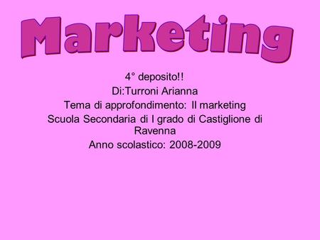 4° deposito!! Di:Turroni Arianna Tema di approfondimento: Il marketing Scuola Secondaria di I grado di Castiglione di Ravenna Anno scolastico: 2008-2009.