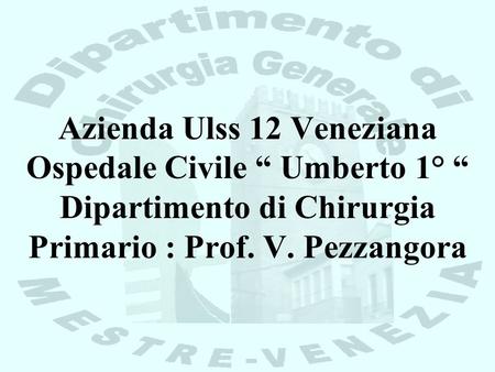 Azienda Ulss 12 Veneziana Ospedale Civile “ Umberto 1° “ Dipartimento di Chirurgia Primario : Prof. V. Pezzangora.