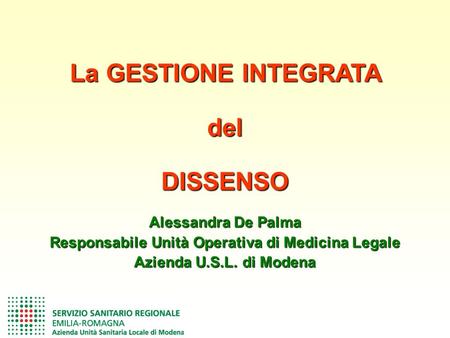 Alessandra De Palma Responsabile Unità Operativa di Medicina Legale Azienda U.S.L. di Modena La GESTIONE INTEGRATA delDISSENSO.