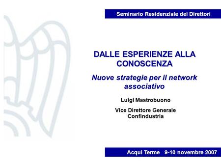 DALLE ESPERIENZE ALLA CONOSCENZA Nuove strategie per il network associativo Acqui Terme 9-10 novembre 2007 Luigi Mastrobuono Vice Direttore Generale Confindustria.