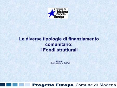 Le diverse tipologie di finanziamento comunitario: i Fondi strutturali Rimini 5 dicembre 2006.