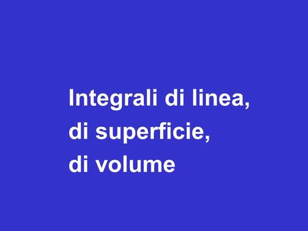 Inizio della lezione Integrali di linea, di superficie, di volume.