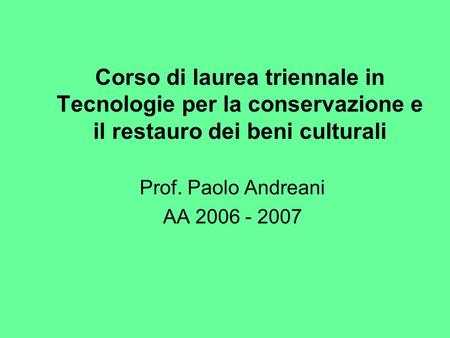 Prof. Paolo Andreani AA 2006 - 2007 Corso di laurea triennale in Tecnologie per la conservazione e il restauro dei beni culturali Prof. Paolo Andreani.