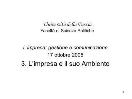 1 Università della Tuscia Facoltà di Scienze Politiche Limpresa: gestione e comunicazione 17 ottobre 2005 3. Limpresa e il suo Ambiente.