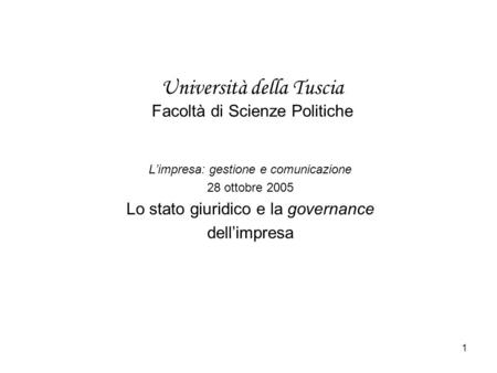1 Università della Tuscia Facoltà di Scienze Politiche Limpresa: gestione e comunicazione 28 ottobre 2005 Lo stato giuridico e la governance dellimpresa.