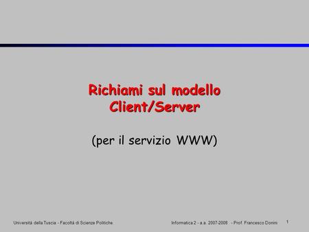 1 Università della Tuscia - Facoltà di Scienze Politiche.Informatica 2 - a.a. 2007-2008 - Prof. Francesco Donini Richiami sul modello Client/Server (per.