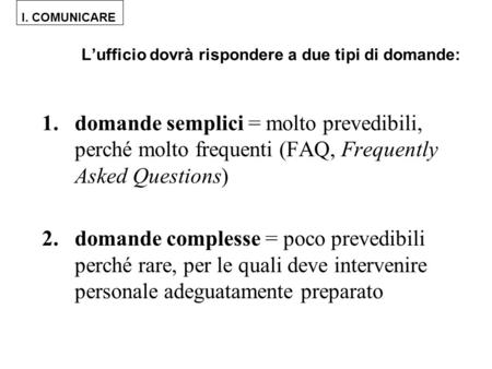 I. COMUNICARE Lufficio dovrà rispondere a due tipi di domande: 1.domande semplici = molto prevedibili, perché molto frequenti (FAQ, Frequently Asked Questions)