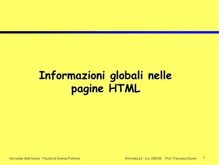 1 Università della Tuscia - Facoltà di Scienze Politiche.Informatica 2 - a.a. 2005-06 - Prof. Francesco Donini Informazioni globali nelle pagine HTML.