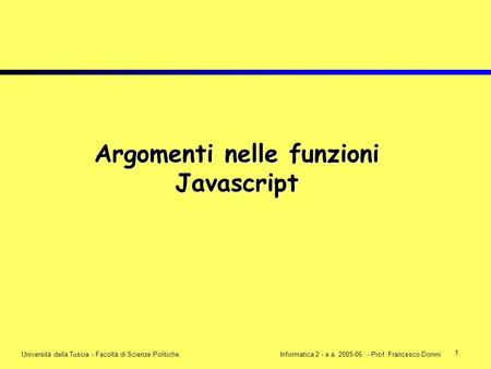 1 Università della Tuscia - Facoltà di Scienze Politiche.Informatica 2 - a.a. 2005-06 - Prof. Francesco Donini Argomenti nelle funzioni Javascript.
