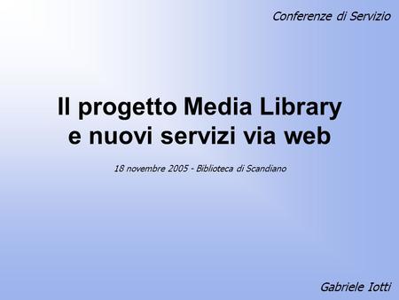 Il progetto Media Library e nuovi servizi via web Gabriele Iotti 18 novembre 2005 - Biblioteca di Scandiano Conferenze di Servizio.