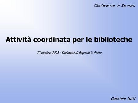 Attività coordinata per le biblioteche Gabriele Iotti 27 ottobre 2005 - Biblioteca di Bagnolo in Piano Conferenze di Servizio.