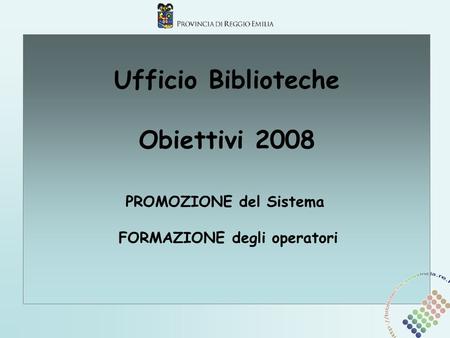Ufficio Biblioteche Obiettivi 2008 PROMOZIONE del Sistema FORMAZIONE degli operatori.