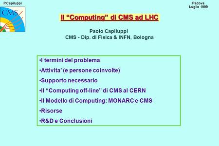 P.CapiluppiPadova Luglio 1999 Il Computing di CMS ad LHC Paolo Capiluppi CMS - Dip. di Fisica & INFN, Bologna I termini del problema Attivita (e persone.