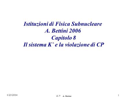 1/23/2014 C.7 A. Bettini 1 Istituzioni di Fisica Subnucleare A. Bettini 2006 Capitolo 8 Il sistema K˚ e la violazione di CP.