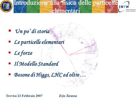 Treviso 23 Febbraio 2007Ezio Torassa Introduzione alla fisica delle particelle elementari Un po di storia Un po di storia Le particelle elementari Le.