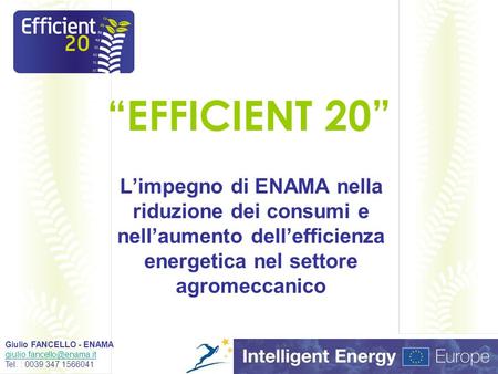 EFFICIENT 20 Limpegno di ENAMA nella riduzione dei consumi e nellaumento dellefficienza energetica nel settore agromeccanico Giulio FANCELLO - ENAMA