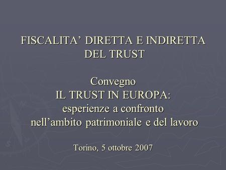 FISCALITA’ DIRETTA E INDIRETTA DEL TRUST Convegno IL TRUST IN EUROPA: esperienze a confronto nell’ambito patrimoniale e del lavoro Torino, 5 ottobre.