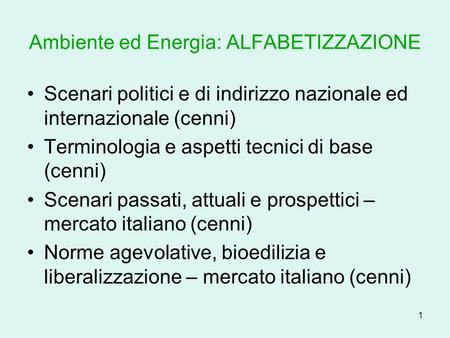 1 Ambiente ed Energia: ALFABETIZZAZIONE Scenari politici e di indirizzo nazionale ed internazionale (cenni) Terminologia e aspetti tecnici di base (cenni)
