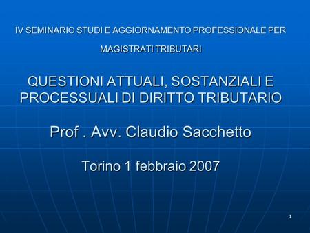 1 IV SEMINARIO STUDI E AGGIORNAMENTO PROFESSIONALE PER MAGISTRATI TRIBUTARI QUESTIONI ATTUALI, SOSTANZIALI E PROCESSUALI DI DIRITTO TRIBUTARIO Prof. Avv.