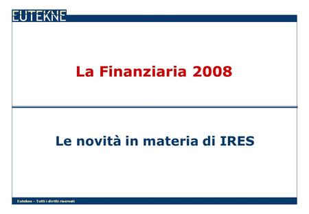 Eutekne – Tutti i diritti riservati La Finanziaria 2008 Le novità in materia di IRES.