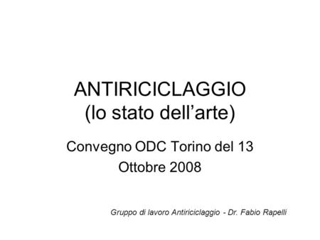 ANTIRICICLAGGIO (lo stato dellarte) Convegno ODC Torino del 13 Ottobre 2008 Gruppo di lavoro Antiriciclaggio - Dr. Fabio Rapelli.