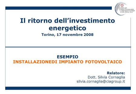 Il ritorno dellinvestimento energetico Torino, 17 novembre 2008 ESEMPIO INSTALLAZIONEDI IMPIANTO FOTOVOLTAICO Relatore: Dott. Silvia Cornaglia