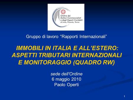 1 Gruppo di lavoro Rapporti Internazionali IMMOBILI IN ITALIA E ALLESTERO: ASPETTI TRIBUTARI INTERNAZIONALI E MONITORAGGIO (QUADRO RW) sede dellOrdine.