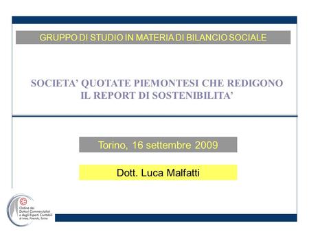 Torino, 16 settembre 2009 GRUPPO DI STUDIO IN MATERIA DI BILANCIO SOCIALE SOCIETA QUOTATE PIEMONTESI CHE REDIGONO IL REPORT DI SOSTENIBILITA Dott. Luca.