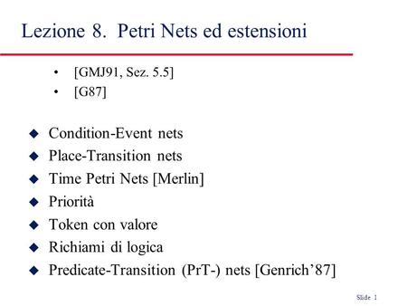 Slide 1 [GMJ91, Sez. 5.5] [G87] u Condition-Event nets u Place-Transition nets u Time Petri Nets [Merlin] u Priorità u Token con valore u Richiami di logica.