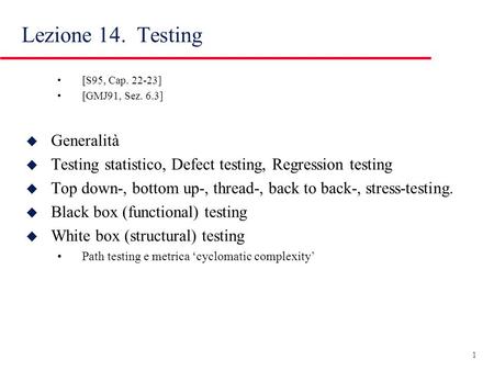 1 Lezione 14. Testing [S95, Cap. 22-23] [GMJ91, Sez. 6.3] u Generalità u Testing statistico, Defect testing, Regression testing u Top down-, bottom up-,