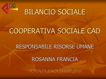 BILANCIO SOCIALE COOPERATIVA SOCIALE CAD RESPONSABILE RISORSE UMANE ROSANNA FRANCIA POTENZA 8 NOVEMBRE 2010.