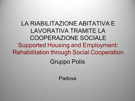 LA RIABILITAZIONE ABITATIVA E LAVORATIVA TRAMITE LA COOPERAZIONE SOCIALE Supported Housing and Employment: Rehabilitation through Social Cooperation Gruppo.