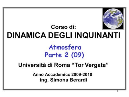 Corso di: DINAMICA DEGLI INQUINANTI Atmosfera Parte 2 (09) Università di Roma “Tor Vergata” Anno Accademico 2009-2010   ing. Simona Berardi.