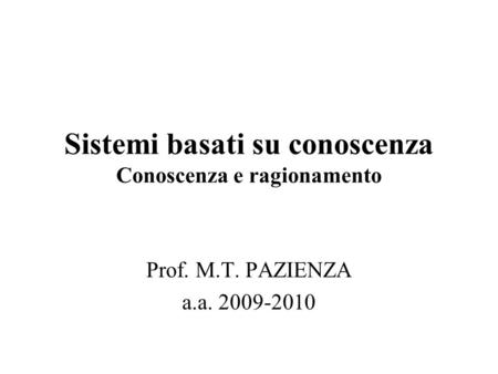 Sistemi basati su conoscenza Conoscenza e ragionamento Prof. M.T. PAZIENZA a.a. 2009-2010.