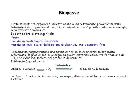 Biomasse Tutte le sostanze organiche, direttamente o indirettamente provenienti dalla fotosintesi delle piante o da organismi animali, da cui è possibile.