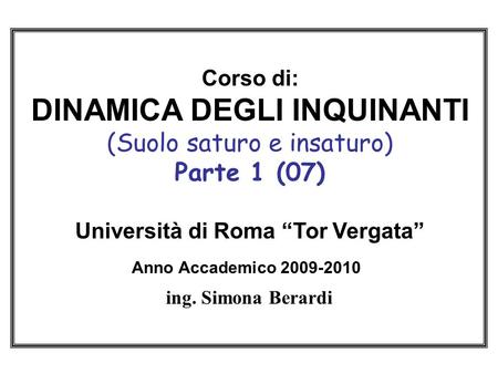 Corso di: DINAMICA DEGLI INQUINANTI (Suolo saturo e insaturo) Parte 1 (07) Università di Roma “Tor Vergata” Anno Accademico 2009-2010   ing. Simona.