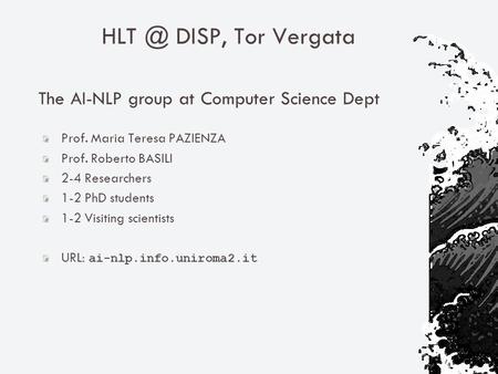 DISP, Tor Vergata The AI-NLP group at Computer Science Dept Prof. Maria Teresa PAZIENZA Prof. Roberto BASILI 2-4 Researchers 1-2 PhD students 1-2.