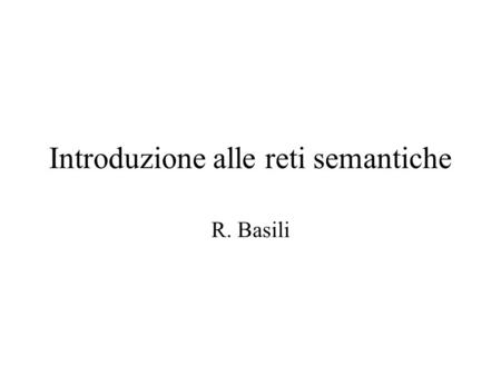 Introduzione alle reti semantiche R. Basili. Sistemi basati su conoscenza Fanno uso di una rappresentazione esplicita del: –Mondo/Ambiente –Dominio di.