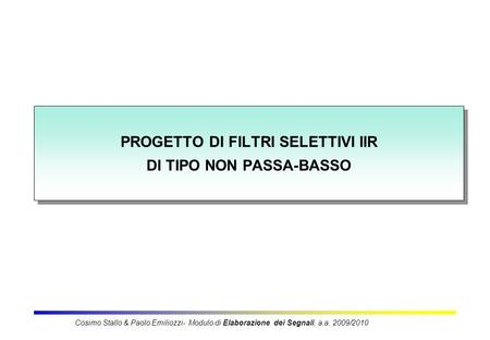 PROGETTO DI FILTRI SELETTIVI IIR DI TIPO NON PASSA-BASSO Cosimo Stallo & Paolo Emiliozzi- Modulo di Elaborazione dei Segnali, a.a. 2009/2010.