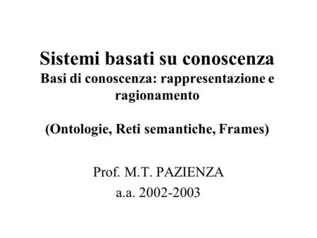 Sistemi basati su conoscenza Basi di conoscenza: rappresentazione e ragionamento (Ontologie, Reti semantiche, Frames) Prof. M.T. PAZIENZA a.a. 2002-2003.