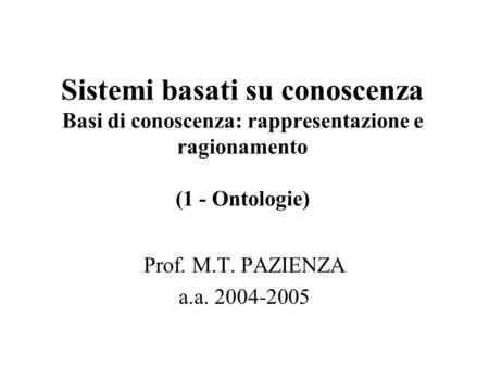 Sistemi basati su conoscenza Basi di conoscenza: rappresentazione e ragionamento (1 - Ontologie) Prof. M.T. PAZIENZA a.a. 2004-2005.