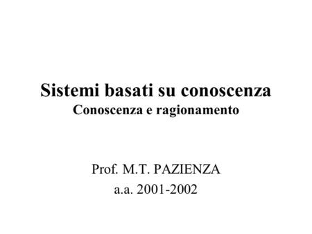 Sistemi basati su conoscenza Conoscenza e ragionamento Prof. M.T. PAZIENZA a.a. 2001-2002.