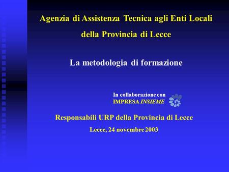 Responsabili URP della Provincia di Lecce Lecce, 24 novembre 2003 La metodologia di formazione In collaborazione con IMPRESA INSIEME Agenzia di Assistenza.