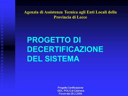 Progetto Certificazione GDL: POLO di Calimera Forum del 26.2.2004 PROGETTO DI DECERTIFICAZIONE DEL SISTEMA Agenzia di Assistenza Tecnica agli Enti Locali.